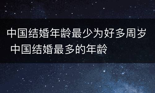 中国结婚年龄最少为好多周岁 中国结婚最多的年龄