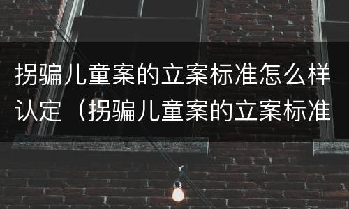拐骗儿童案的立案标准怎么样认定（拐骗儿童案的立案标准怎么样认定犯罪）