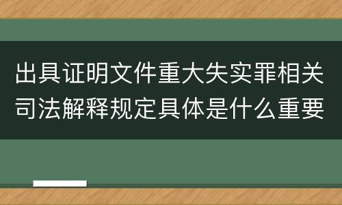 出具证明文件重大失实罪相关司法解释规定具体是什么重要内容
