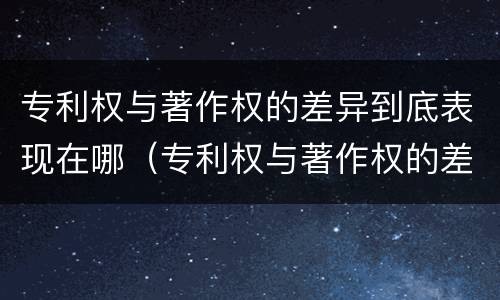 专利权与著作权的差异到底表现在哪（专利权与著作权的差异到底表现在哪里）