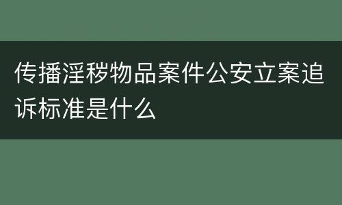 传播淫秽物品案件公安立案追诉标准是什么