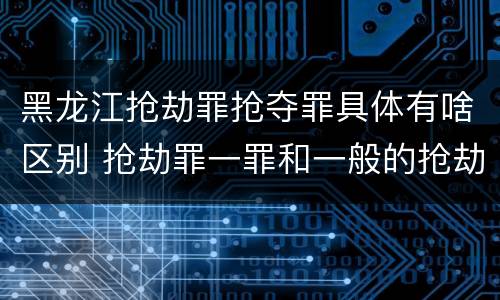 黑龙江抢劫罪抢夺罪具体有啥区别 抢劫罪一罪和一般的抢劫罪