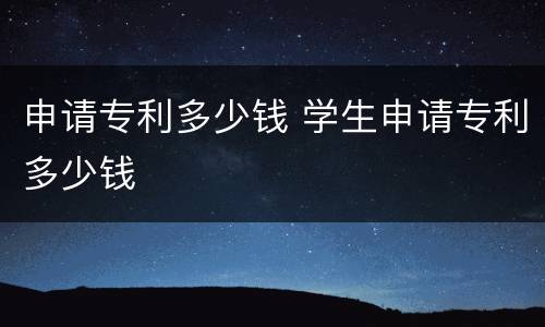 申请专利多少钱 学生申请专利多少钱