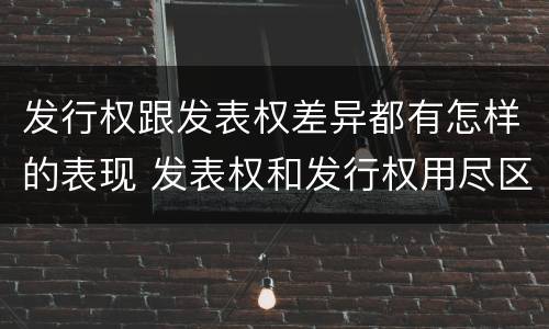发行权跟发表权差异都有怎样的表现 发表权和发行权用尽区别