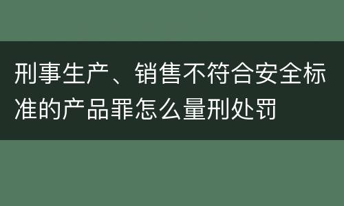 刑事生产、销售不符合安全标准的产品罪怎么量刑处罚