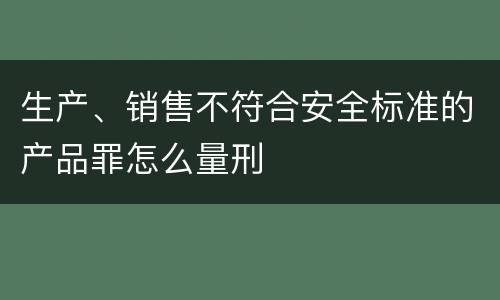 生产、销售不符合安全标准的产品罪怎么量刑