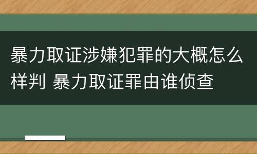 暴力取证涉嫌犯罪的大概怎么样判 暴力取证罪由谁侦查