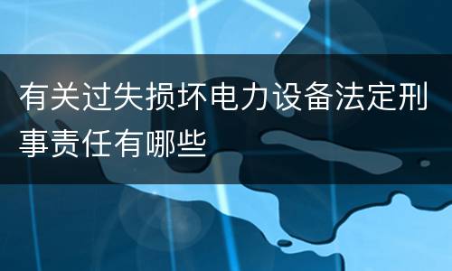 有关过失损坏电力设备法定刑事责任有哪些