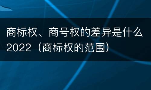 商标权、商号权的差异是什么2022（商标权的范围）