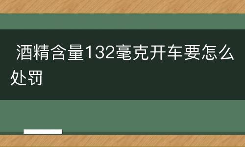  酒精含量132毫克开车要怎么处罚