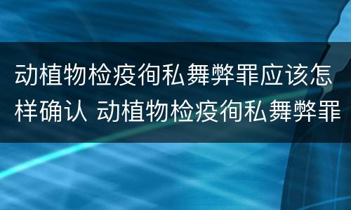 动植物检疫徇私舞弊罪应该怎样确认 动植物检疫徇私舞弊罪是故意犯罪正确还是错误
