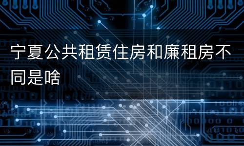 宁夏公共租赁住房和廉租房不同是啥