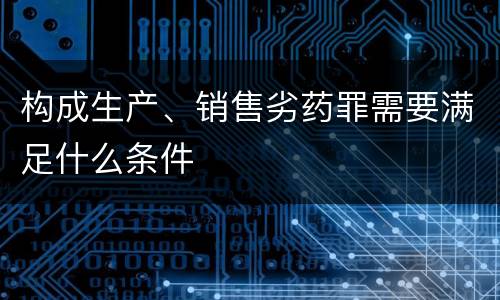 构成生产、销售劣药罪需要满足什么条件