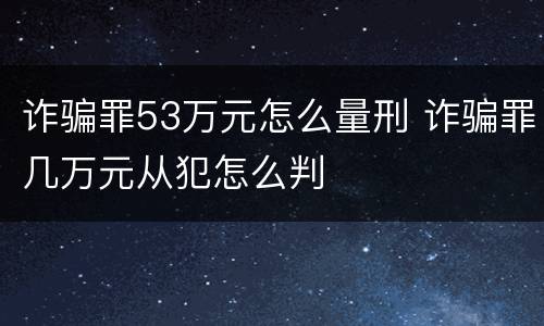诈骗罪53万元怎么量刑 诈骗罪几万元从犯怎么判