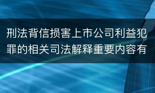 刑法背信损害上市公司利益犯罪的相关司法解释重要内容有哪些