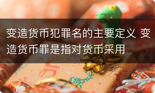 变造货币犯罪名的主要定义 变造货币罪是指对货币采用