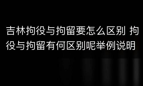 吉林拘役与拘留要怎么区别 拘役与拘留有何区别呢举例说明