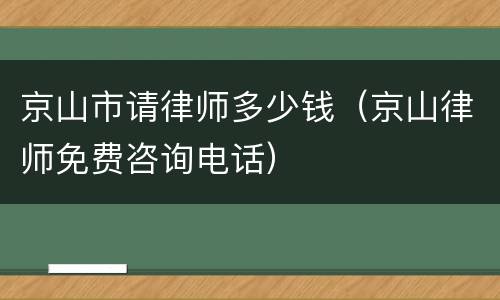 京山市请律师多少钱（京山律师免费咨询电话）
