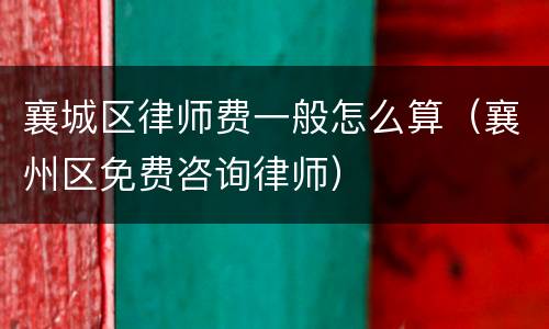 襄城区律师费一般怎么算（襄州区免费咨询律师）