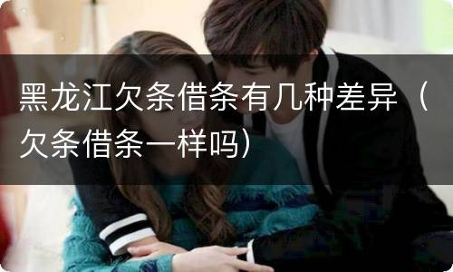 黑龙江欠条借条有几种差异（欠条借条一样吗）