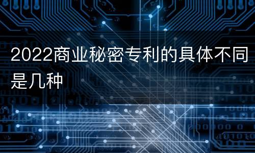 2022商业秘密专利的具体不同是几种