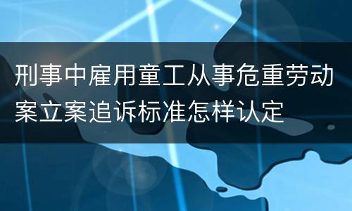 刑事中雇用童工从事危重劳动案立案追诉标准怎样认定
