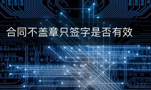 合同不盖章只签字是否有效