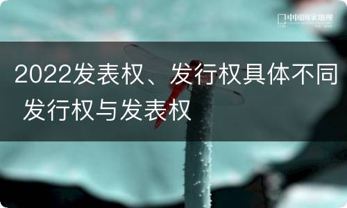 2022发表权、发行权具体不同 发行权与发表权