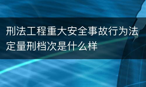 刑法工程重大安全事故行为法定量刑档次是什么样