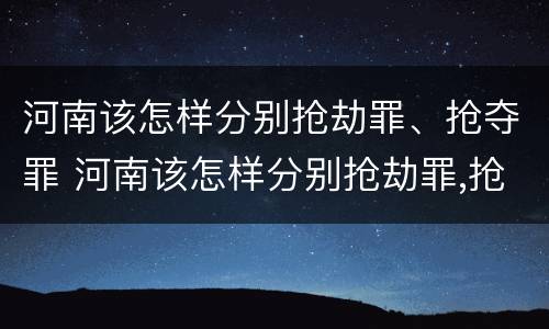 河南该怎样分别抢劫罪、抢夺罪 河南该怎样分别抢劫罪,抢夺罪犯