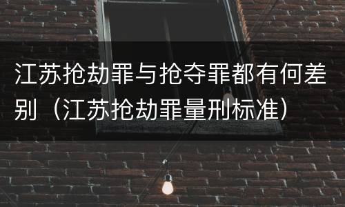 江苏抢劫罪与抢夺罪都有何差别（江苏抢劫罪量刑标准）