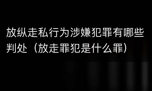 放纵走私行为涉嫌犯罪有哪些判处（放走罪犯是什么罪）