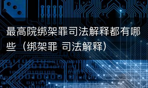 最高院绑架罪司法解释都有哪些（绑架罪 司法解释）