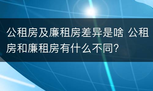 公租房及廉租房差异是啥 公租房和廉租房有什么不同?