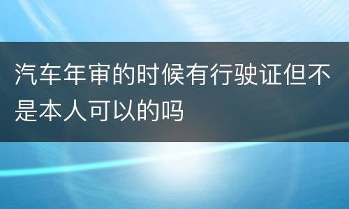 汽车年审的时候有行驶证但不是本人可以的吗