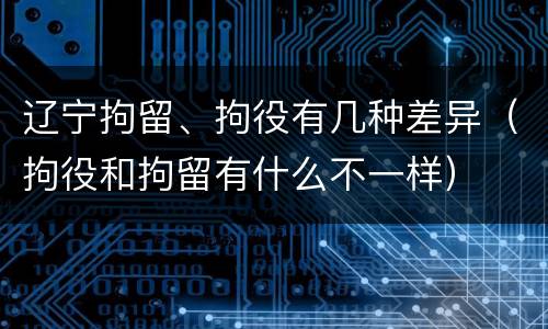 辽宁拘留、拘役有几种差异（拘役和拘留有什么不一样）