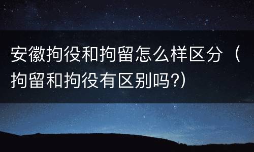 安徽拘役和拘留怎么样区分（拘留和拘役有区别吗?）
