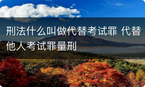 刑法什么叫做代替考试罪 代替他人考试罪量刑