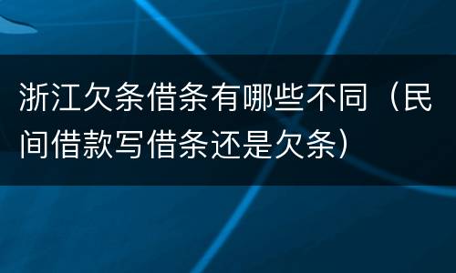 浙江欠条借条有哪些不同（民间借款写借条还是欠条）