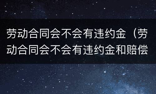 劳动合同会不会有违约金（劳动合同会不会有违约金和赔偿）