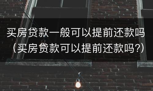买房贷款一般可以提前还款吗（买房贷款可以提前还款吗?）