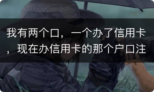 我有两个口，一个办了信用卡，现在办信用卡的那个户口注销了，那