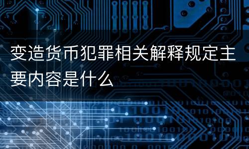 变造货币犯罪相关解释规定主要内容是什么
