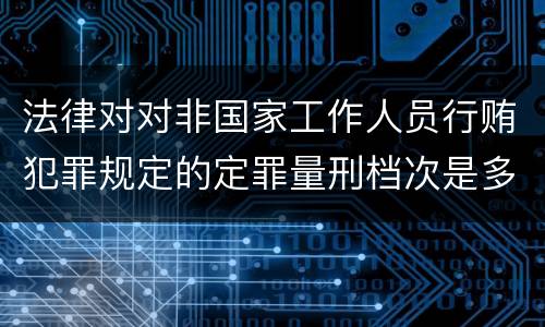 法律对对非国家工作人员行贿犯罪规定的定罪量刑档次是多少