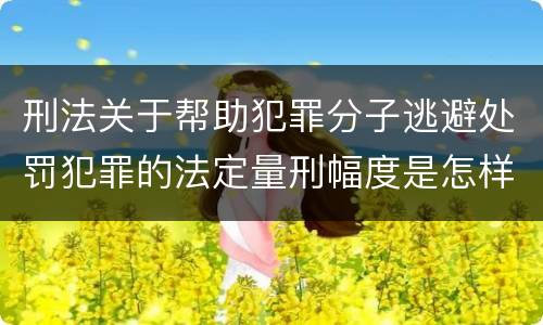 刑法关于帮助犯罪分子逃避处罚犯罪的法定量刑幅度是怎样的