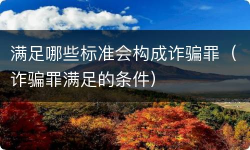 满足哪些标准会构成诈骗罪（诈骗罪满足的条件）