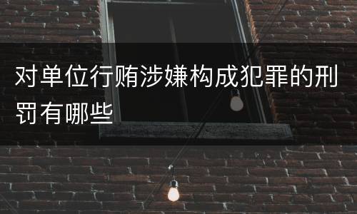 对单位行贿涉嫌构成犯罪的刑罚有哪些