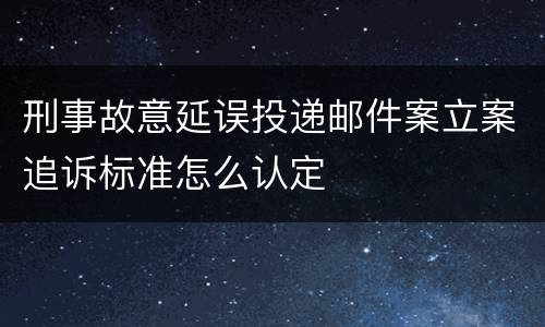 刑事故意延误投递邮件案立案追诉标准怎么认定