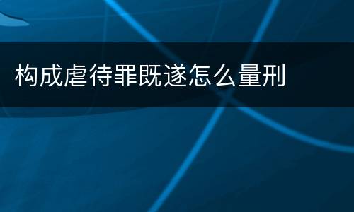 构成虐待罪既遂怎么量刑