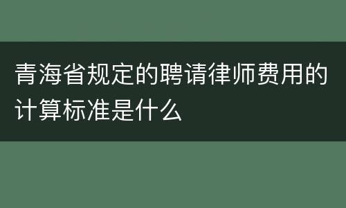 青海省规定的聘请律师费用的计算标准是什么